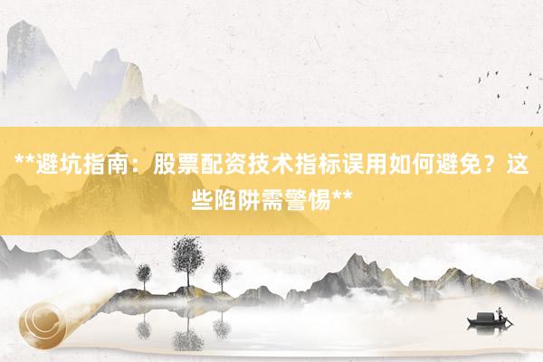**避坑指南：股票配资技术指标误用如何避免？这些陷阱需警惕**