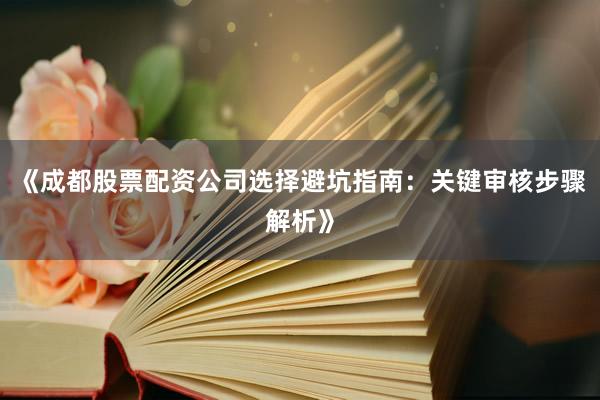 《成都股票配资公司选择避坑指南：关键审核步骤解析》