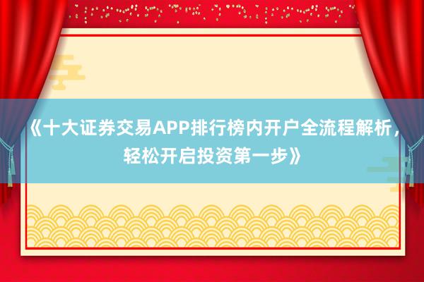 《十大证券交易APP排行榜内开户全流程解析，轻松开启投资第一步》