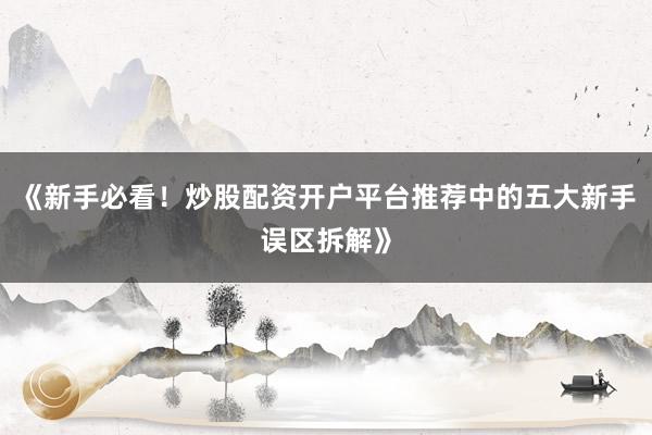 《新手必看！炒股配资开户平台推荐中的五大新手误区拆解》