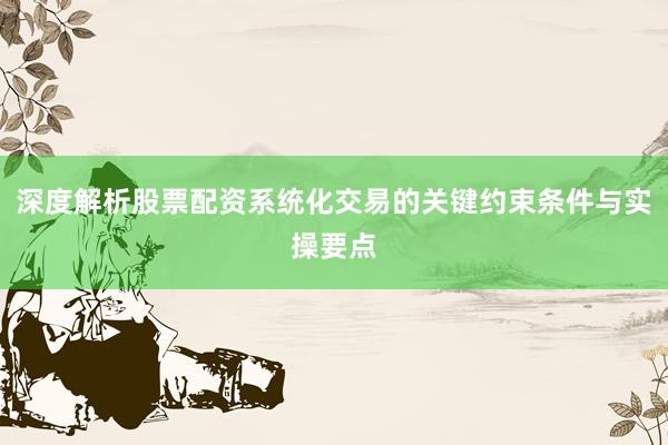 深度解析股票配资系统化交易的关键约束条件与实操要点