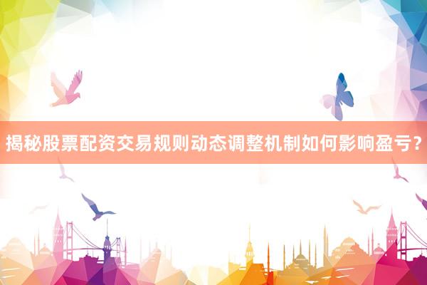 揭秘股票配资交易规则动态调整机制如何影响盈亏？