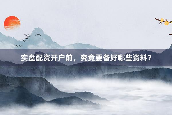 实盘配资开户前，究竟要备好哪些资料？