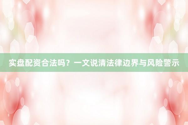 实盘配资合法吗？一文说清法律边界与风险警示